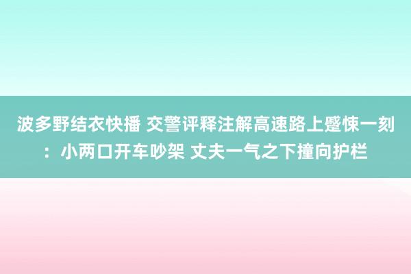 波多野结衣快播 交警评释注解高速路上蹙悚一刻：小两口开车吵架 丈夫一气之下撞向护栏