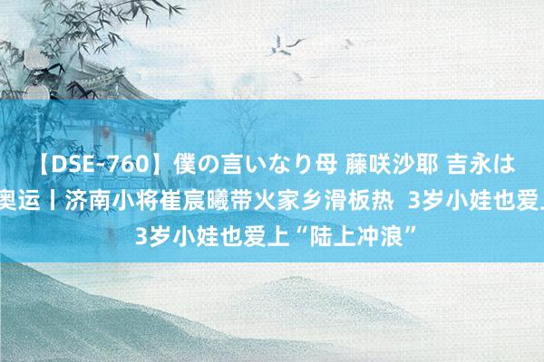 【DSE-760】僕の言いなり母 藤咲沙耶 吉永はるか “好”看奥运丨济南小将崔宸曦带火家乡滑板热  3岁小娃也爱上“陆上冲浪”