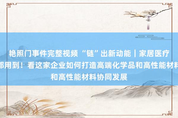 艳照门事件完整视频 “链”出新动能｜家居医疗食物包装都用到！看这家企业如何打造高端化学品和高性能材料协同发展