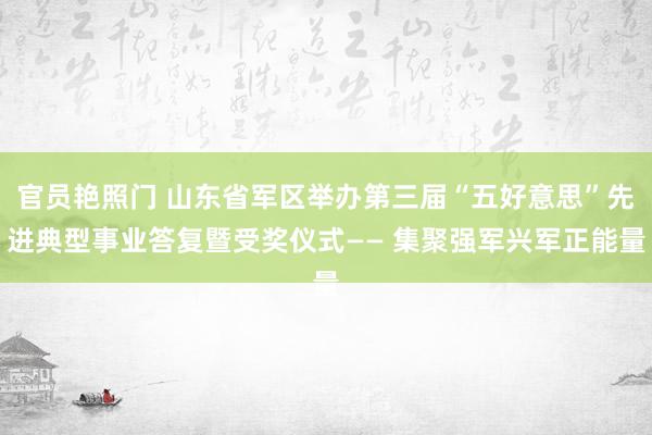 官员艳照门 山东省军区举办第三届“五好意思”先进典型事业答复暨受奖仪式—— 集聚强军兴军正能量