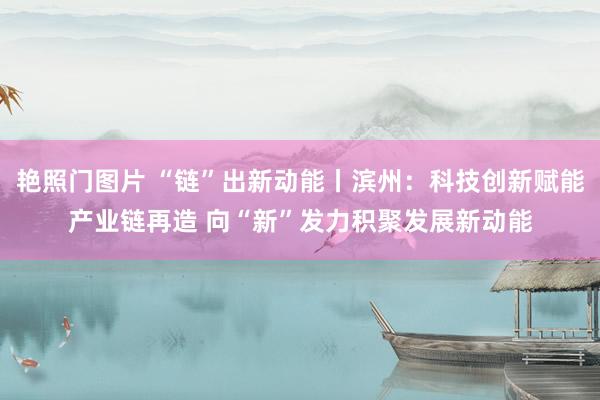 艳照门图片 “链”出新动能丨滨州：科技创新赋能产业链再造 向“新”发力积聚发展新动能