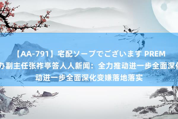 【AA-791】宅配ソープでございます PREMIUM 省委变嫌办副主任张祚亭答人人新闻：全力推动进一步全面深化变嫌落地落实