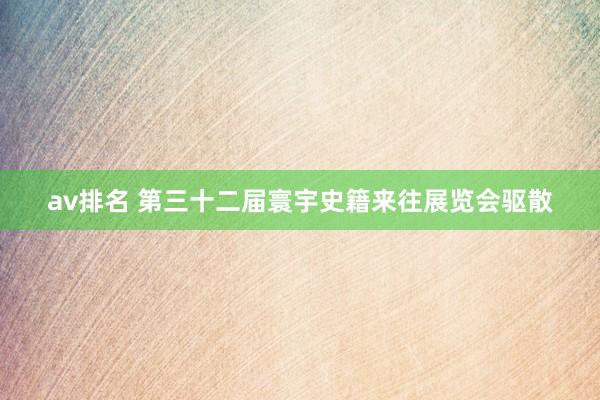 av排名 第三十二届寰宇史籍来往展览会驱散