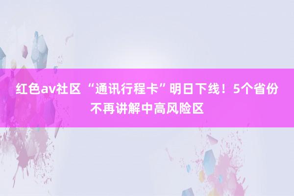 红色av社区 “通讯行程卡”明日下线！5个省份不再讲解中高风险区