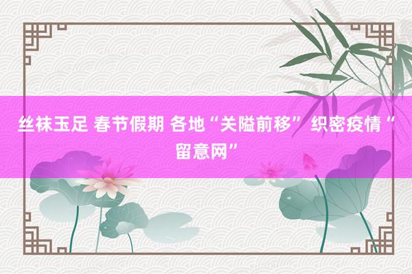 丝袜玉足 春节假期 各地“关隘前移” 织密疫情“留意网”