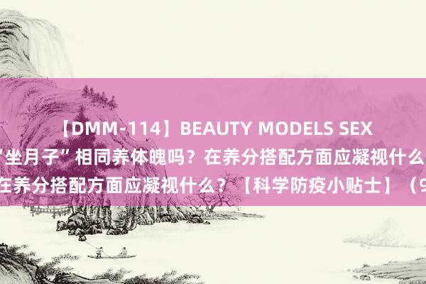 【DMM-114】BEAUTY MODELS SEX BEST “阳康”后有必要像“坐月子”相同养体魄吗？在养分搭配方面应凝视什么？【科学防疫小贴士】（98）