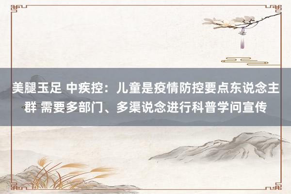 美腿玉足 中疾控：儿童是疫情防控要点东说念主群 需要多部门、多渠说念进行科普学问宣传
