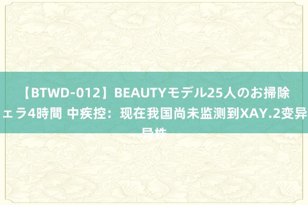 【BTWD-012】BEAUTYモデル25人のお掃除フェラ4時間 中疾控：现在我国尚未监测到XAY.2变异株