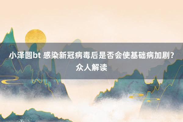 小泽圆bt 感染新冠病毒后是否会使基础病加剧？众人解读