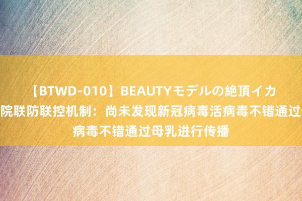 【BTWD-010】BEAUTYモデルの絶頂イカセ4時間 国务院联防联控机制：尚未发现新冠病毒活病毒不错通过母乳进行传播