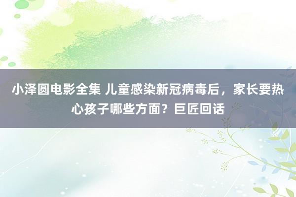 小泽圆电影全集 儿童感染新冠病毒后，家长要热心孩子哪些方面？巨匠回话