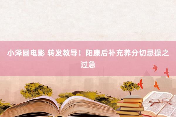 小泽圆电影 转发教导！阳康后补充养分切忌操之过急