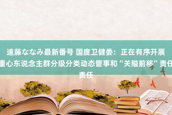 遠藤ななみ最新番号 国度卫健委：正在有序开展重心东说念主群分级分类动态管事和“关隘前移”责任