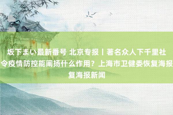 坂下まい最新番号 北京专报丨著名众人下千里社区指令疫情防控能阐扬什么作用？上海市卫健委恢复海报新闻