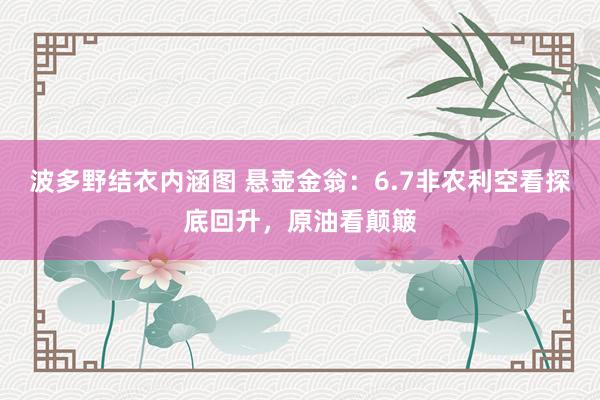 波多野结衣内涵图 悬壶金翁：6.7非农利空看探底回升，原油看颠簸