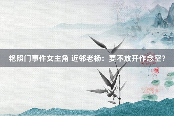艳照门事件女主角 近邻老杨：要不放开作念空？