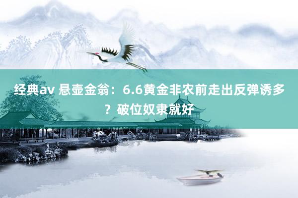经典av 悬壶金翁：6.6黄金非农前走出反弹诱多？破位奴隶就好