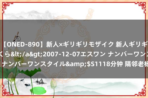 【ONED-890】新人×ギリギリモザイク 新人ギリギリモザイク 吉野さくら</a>2007-12-07エスワン ナンバーワンスタイル&$S1118分钟 隔邻老杨；辛亏没啥钱