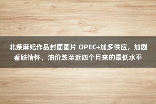 北条麻妃作品封面图片 OPEC+加多供应，加剧看跌情怀，油价跌至近四个月来的最低水平