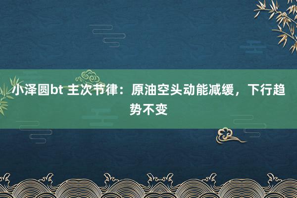 小泽圆bt 主次节律：原油空头动能减缓，下行趋势不变