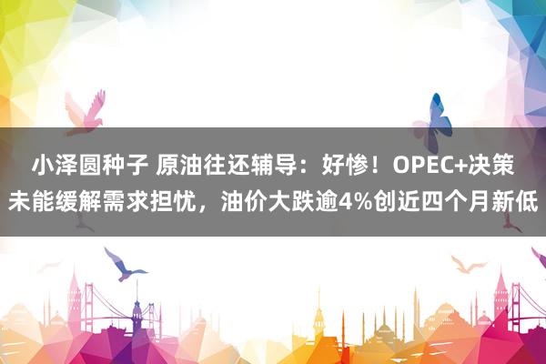 小泽圆种子 原油往还辅导：好惨！OPEC+决策未能缓解需求担忧，油价大跌逾4%创近四个月新低