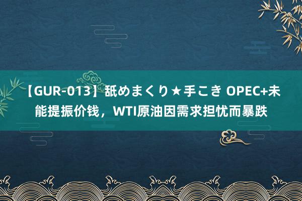 【GUR-013】舐めまくり★手こき OPEC+未能提振价钱，WTI原油因需求担忧而暴跌