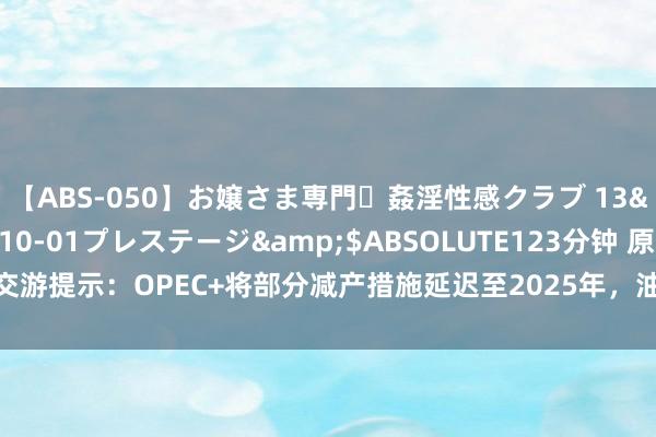 【ABS-050】お嬢さま専門・姦淫性感クラブ 13</a>2011-10-01プレステージ&$ABSOLUTE123分钟 原油交游提示：OPEC+将部分减产措施延迟至2025年，油价创一周新低但仍信守关节撑握