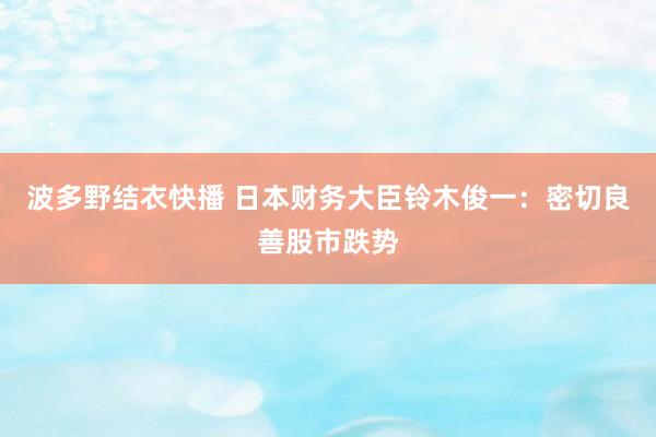 波多野结衣快播 日本财务大臣铃木俊一：密切良善股市跌势