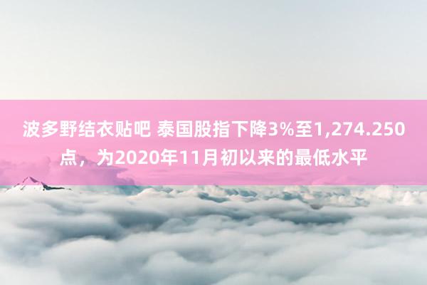 波多野结衣贴吧 泰国股指下降3%至1,274.250点，为2020年11月初以来的最低水平