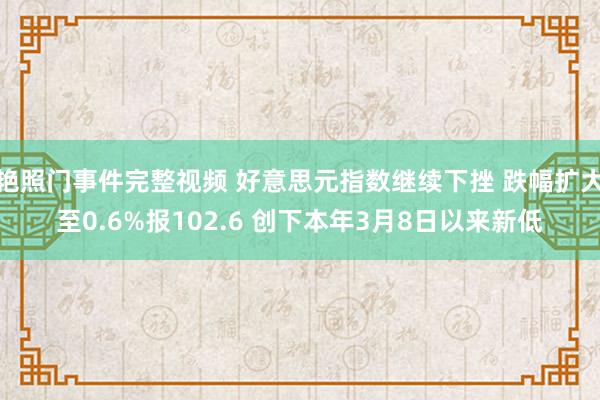 艳照门事件完整视频 好意思元指数继续下挫 跌幅扩大至0.6%报102.6 创下本年3月8日以来新低
