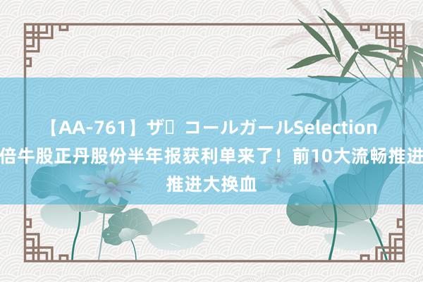 【AA-761】ザ・コールガールSelection A股10倍牛股正丹股份半年报获利单来了！前10大流畅推进大换血
