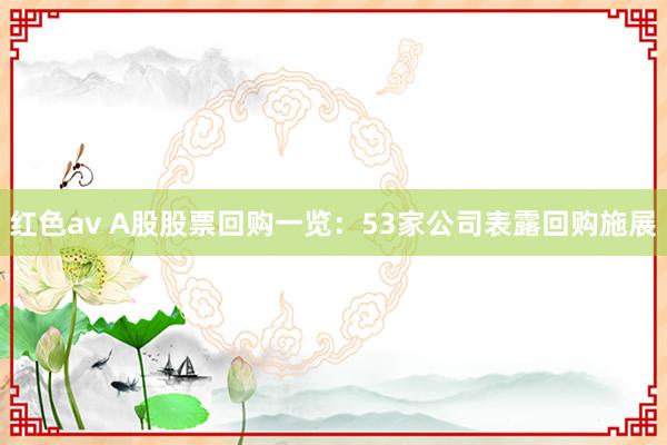 红色av A股股票回购一览：53家公司表露回购施展