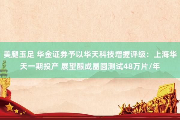 美腿玉足 华金证券予以华天科技增握评级：上海华天一期投产 展望酿成晶圆测试48万片/年