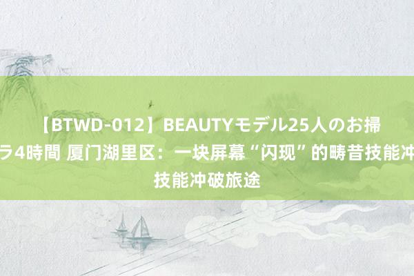 【BTWD-012】BEAUTYモデル25人のお掃除フェラ4時間 厦门湖里区：一块屏幕“闪现”的畴昔技能冲破旅途