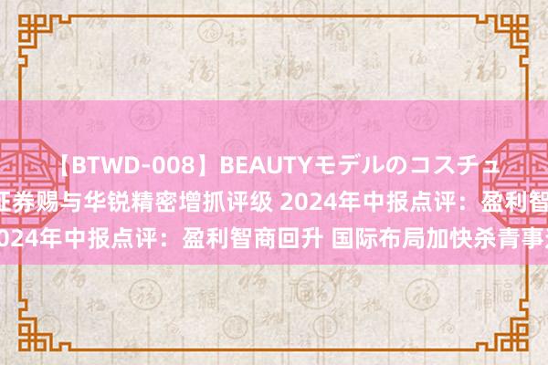 【BTWD-008】BEAUTYモデルのコスチュームプレイ4時間 东吴证券赐与华锐精密增抓评级 2024年中报点评：盈利智商回升 国际布局加快杀青事迹