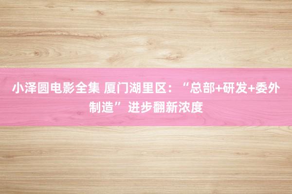 小泽圆电影全集 厦门湖里区：“总部+研发+委外制造” 进步翻新浓度