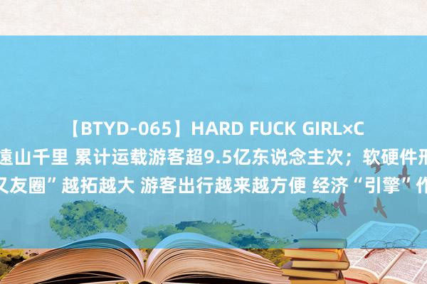 【BTYD-065】HARD FUCK GIRL×COSPLAY PRINCESS 遠山千里 累计运载游客超9.5亿东说念主次；软硬件形态越来越好 航空“一又友圈”越拓越大 游客出行越来越方便 经济“引擎”作用越来越突显……转场运营20载 白云机场站上新台阶