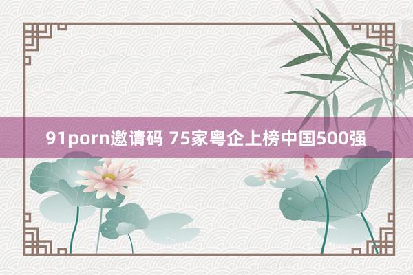 91porn邀请码 75家粤企上榜中国500强
