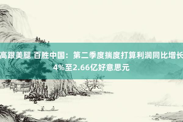 高跟美腿 百胜中国：第二季度揣度打算利润同比增长4%至2.66亿好意思元