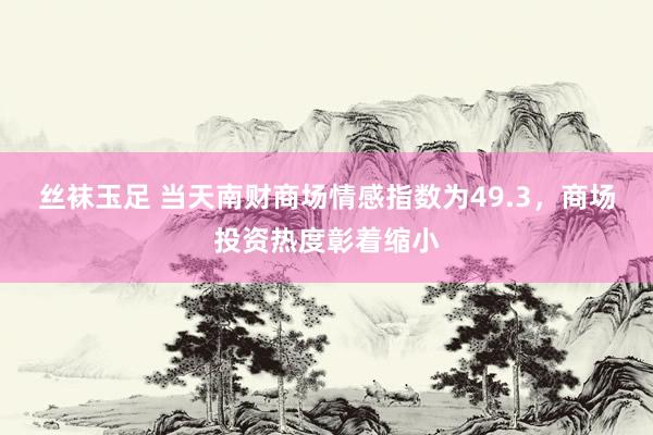 丝袜玉足 当天南财商场情感指数为49.3，商场投资热度彰着缩小
