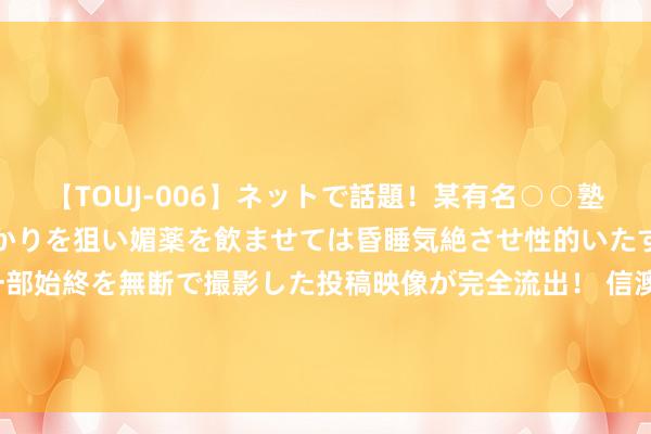 【TOUJ-006】ネットで話題！某有名○○塾講師が未○年の女生徒ばかりを狙い媚薬を飲ませては昏睡気絶させ性的いたずらしたレイプ映像の一部始終を無断で撮影した投稿映像が完全流出！ 信澳新目的羼杂A: 信澳新目的生动竖立羼杂型证券投资基金(信澳新目的生动竖立羼杂A)基金家具贵府摘抄更新