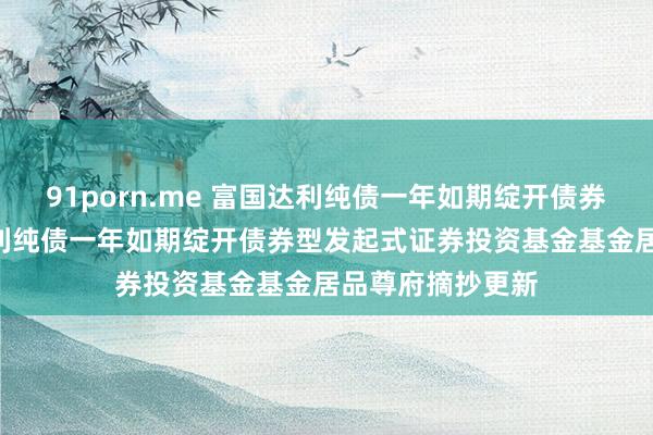 91porn.me 富国达利纯债一年如期绽开债券发起式: 富国达利纯债一年如期绽开债券型发起式证券投资基金基金居品尊府摘抄更新