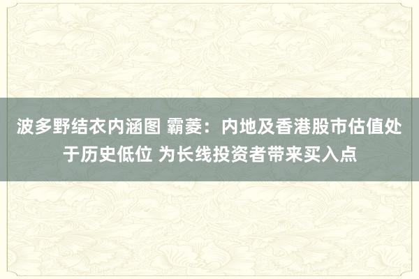 波多野结衣内涵图 霸菱：内地及香港股市估值处于历史低位 为长线投资者带来买入点