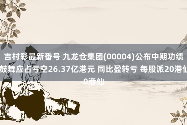 吉村彩最新番号 九龙仓集团(00004)公布中期功绩 鼓舞应占亏空26.37亿港元 同比盈转亏 每股派20港仙