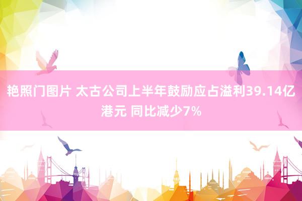 艳照门图片 太古公司上半年鼓励应占溢利39.14亿港元 同比减少7%