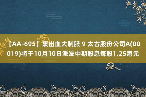 【AA-695】裏出血大制服 9 太古股份公司A(00019)将于10月10日派发中期股息每股1.25港元