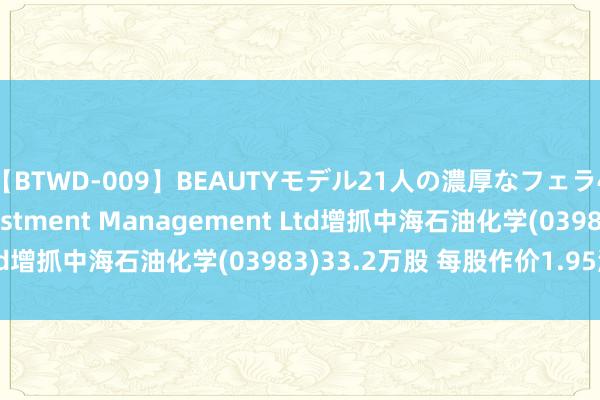 【BTWD-009】BEAUTYモデル21人の濃厚なフェラ4時間 Hermes Investment Management Ltd增抓中海石油化学(03983)33.2万股 每股作价1.95港元
