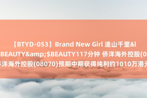 【BTYD-053】Brand New Girl 遠山千里</a>2007-08-24BEAUTY&$BEAUTY117分钟 侨洋海外控股(08070)预期中期获得纯利约1010万港元 同比增多约2.0%