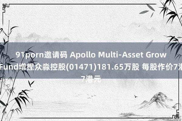 91porn邀请码 Apollo Multi-Asset Growth Fund增捏众淼控股(01471)181.65万股 每股作价7港元