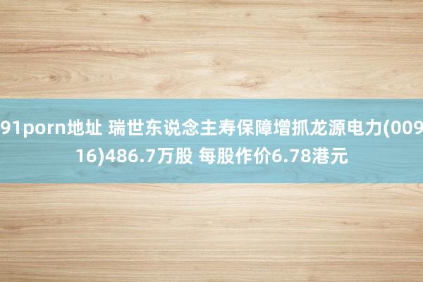 91porn地址 瑞世东说念主寿保障增抓龙源电力(00916)486.7万股 每股作价6.78港元